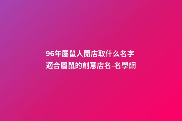 96年屬鼠人開店取什么名字 適合屬鼠的創意店名-名學網-第1張-店鋪起名-玄機派